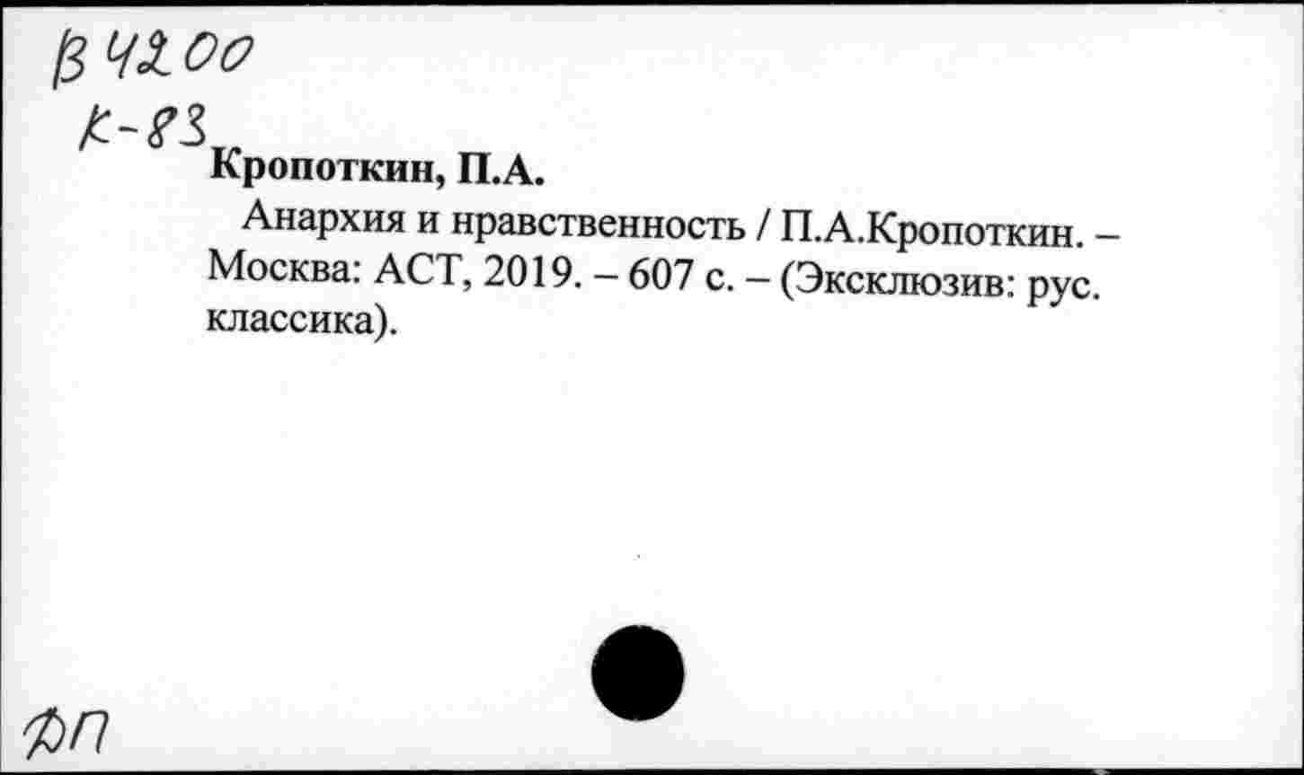 ﻿$4300
Кропоткин, П.А.
Анархия и нравственность Москва: ACT, 2019. - 607 с. классика).
/ П.А.Кропоткин. -
- (Эксклюзив: рус.
